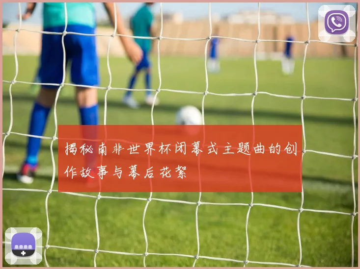 揭秘南非世界杯闭幕式主题曲的创作故事与幕后花絮