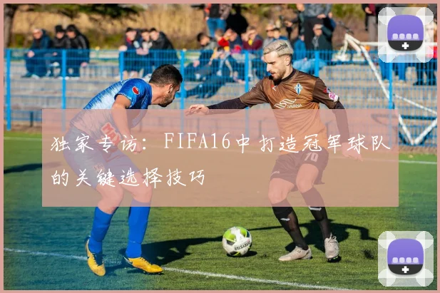 独家专访：FIFA16中打造冠军球队的关键选择技巧