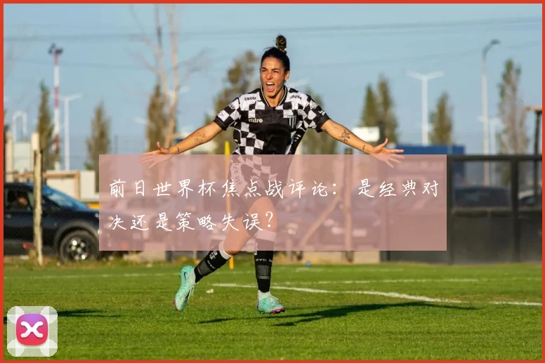 前日世界杯焦点战评论：是经典对决还是策略失误？