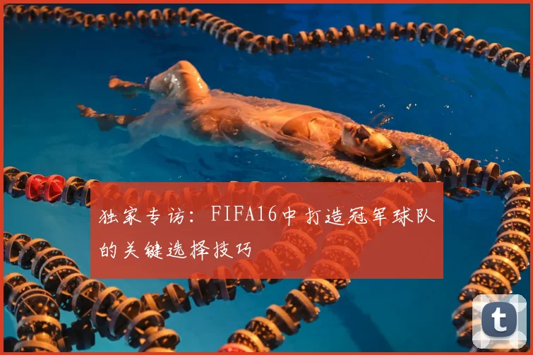 独家专访：FIFA16中打造冠军球队的关键选择技巧
