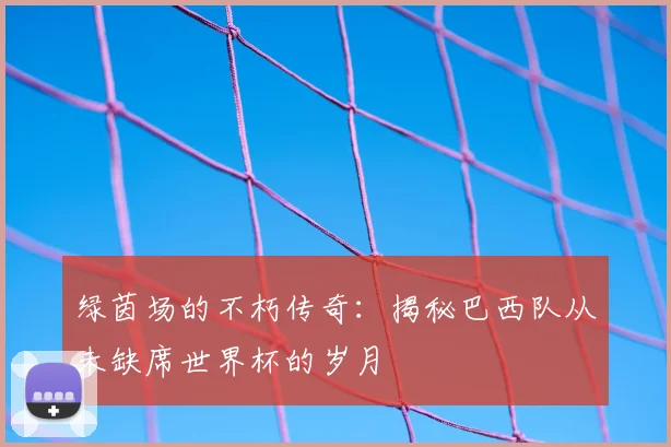 绿茵场的不朽传奇:揭秘巴西队从未缺席世界杯的岁月