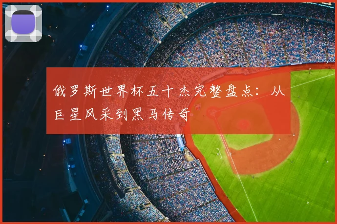 俄罗斯世界杯五十杰完整盘点：从巨星风采到黑马传奇