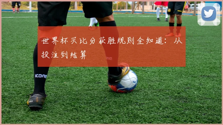 世界杯买比分获胜规则全知道：从投注到结算