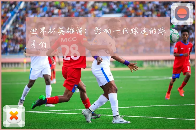 世界杯英雄谱：影响一代球迷的球员们