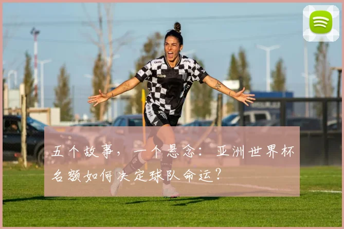 五个故事，一个悬念：亚洲世界杯名额如何决定球队命运？
