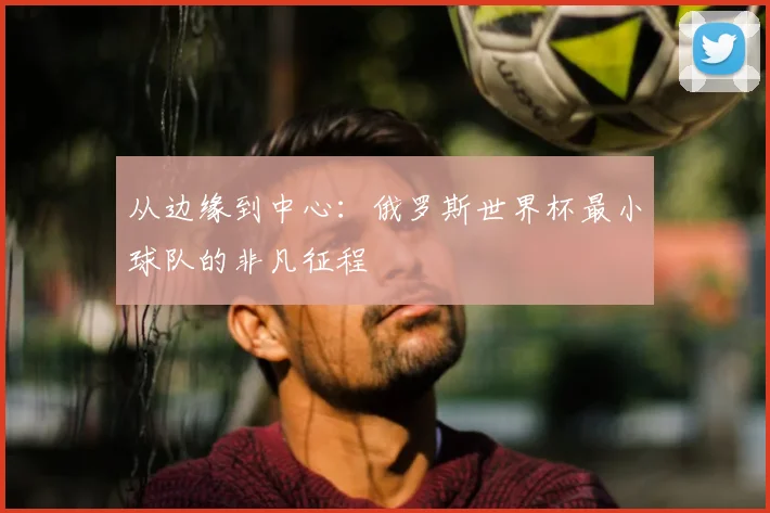 从边缘到中心：俄罗斯世界杯最小球队的非凡征程