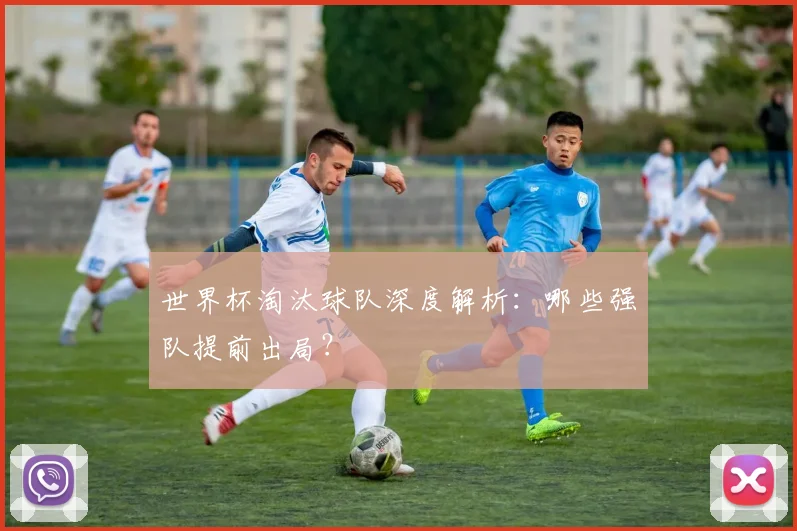 世界杯淘汰球队深度解析：哪些强队提前出局？