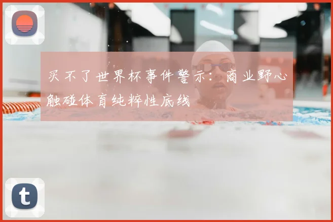 买不了世界杯事件警示:商业野心触碰体育纯粹性底线