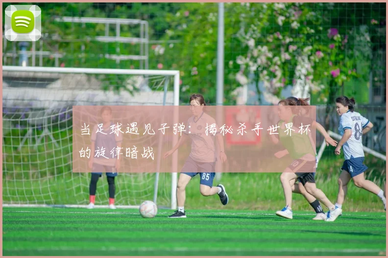 当足球遇见子弹:揭秘杀手世界杯的旋律暗战
