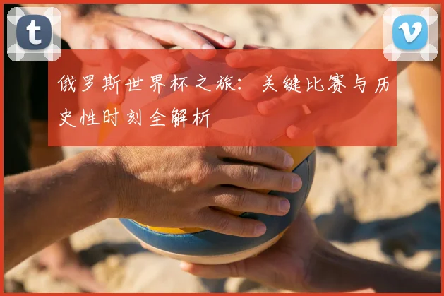 俄罗斯世界杯之旅：关键比赛与历史性时刻全解析
