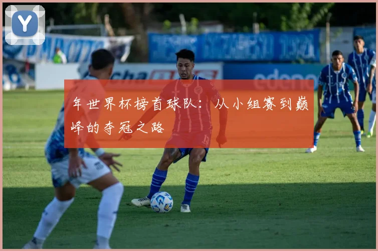 年世界杯榜首球队：从小组赛到巅峰的夺冠之路