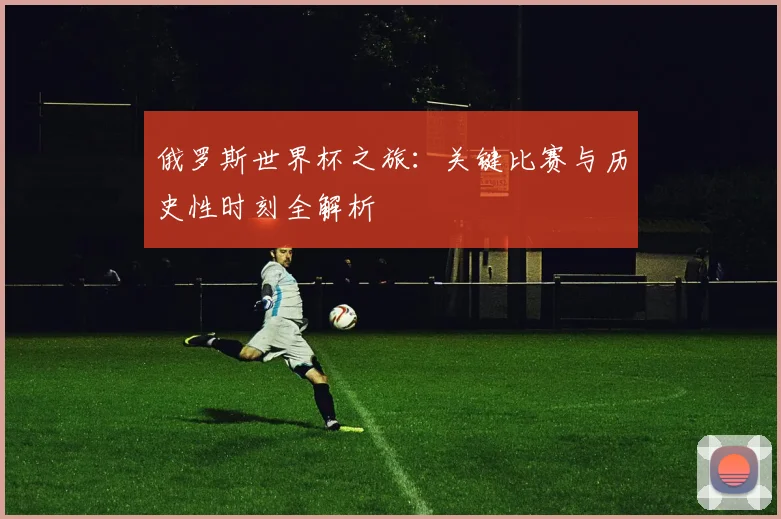 俄罗斯世界杯之旅：关键比赛与历史性时刻全解析