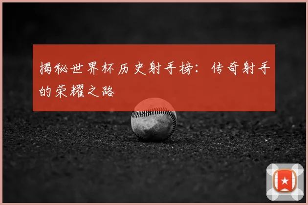 揭秘世界杯历史射手榜：传奇射手的荣耀之路