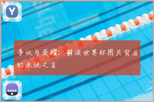 争议与荣耀：解读世界杯图片背后的未说之言