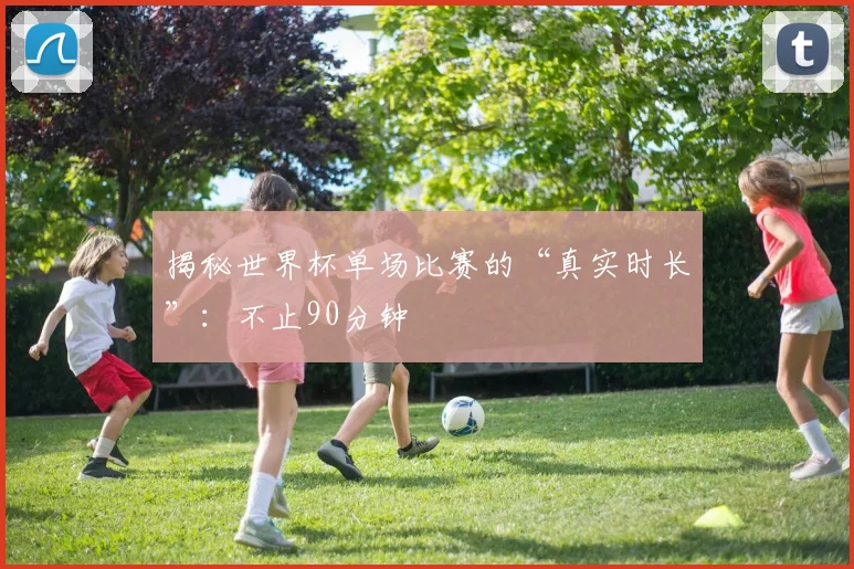 揭秘世界杯单场比赛的“真实时长”：不止90分钟