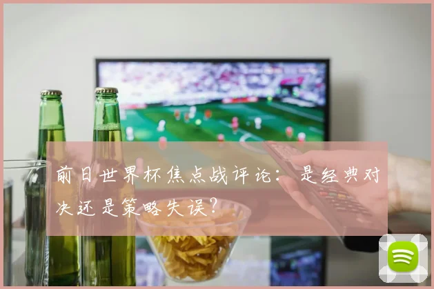 前日世界杯焦点战评论：是经典对决还是策略失误？