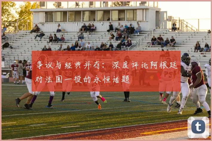 争议与经典并存：深度评论阿根廷对法国一役的永恒话题