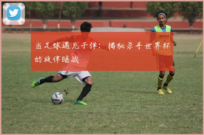 当足球遇见子弹:揭秘杀手世界杯的旋律暗战