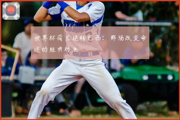 世界杯荷兰逆转巴西：那场改变命运的经典对决