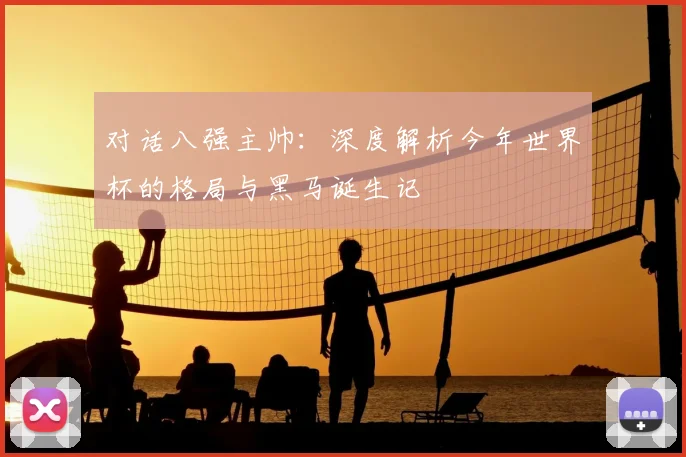 对话八强主帅：深度解析今年世界杯的格局与黑马诞生记