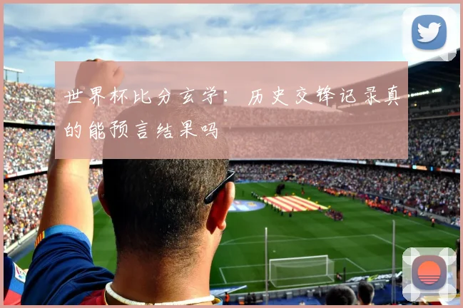 世界杯比分玄学：历史交锋记录真的能预言结果吗