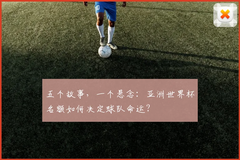 五个故事，一个悬念：亚洲世界杯名额如何决定球队命运？