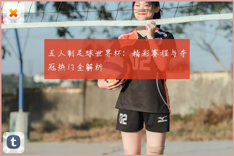 五人制足球世界杯：精彩赛程与夺冠热门全解析