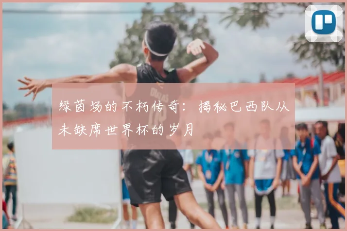 绿茵场的不朽传奇:揭秘巴西队从未缺席世界杯的岁月