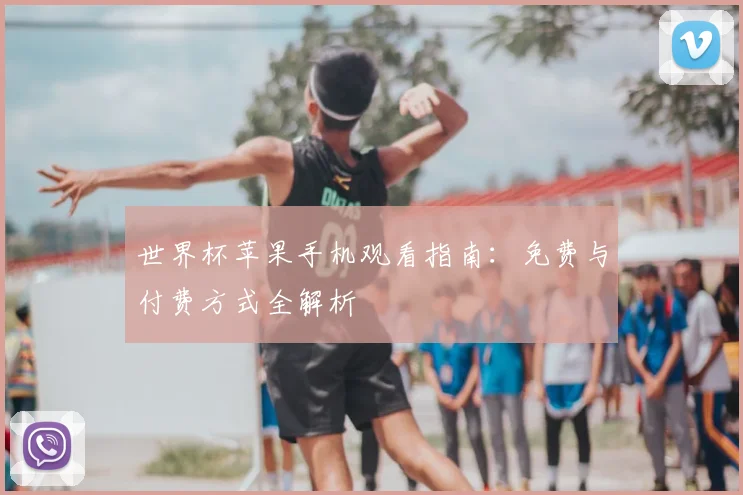 世界杯苹果手机观看指南：免费与付费方式全解析