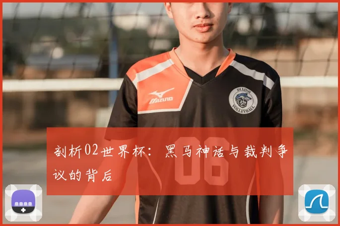 剖析02世界杯：黑马神话与裁判争议的背后