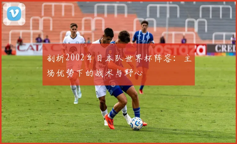 剖析2002年日本队世界杯阵容：主场优势下的战术与野心