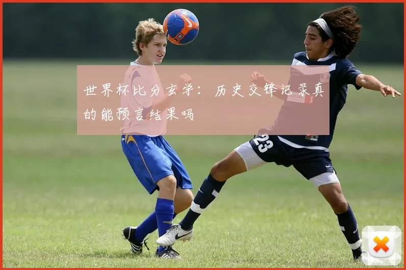 世界杯比分玄学：历史交锋记录真的能预言结果吗