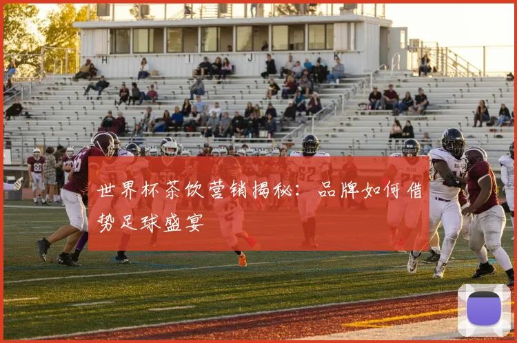 世界杯茶饮营销揭秘：品牌如何借势足球盛宴