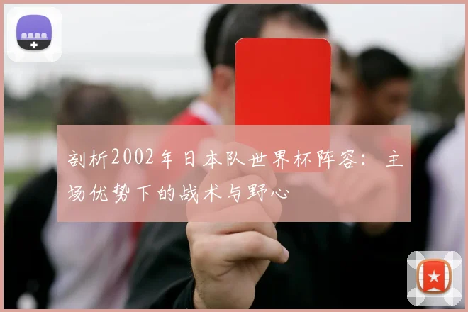 剖析2002年日本队世界杯阵容：主场优势下的战术与野心