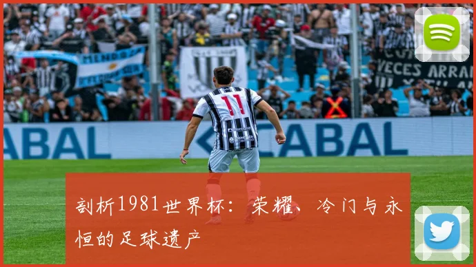 剖析1981世界杯：荣耀、冷门与永恒的足球遗产