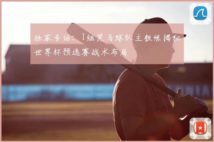独家专访：I组黑马球队主教练揭秘世界杯预选赛战术布局