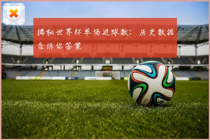 揭秘世界杯单场进球数：历史数据告诉你答案