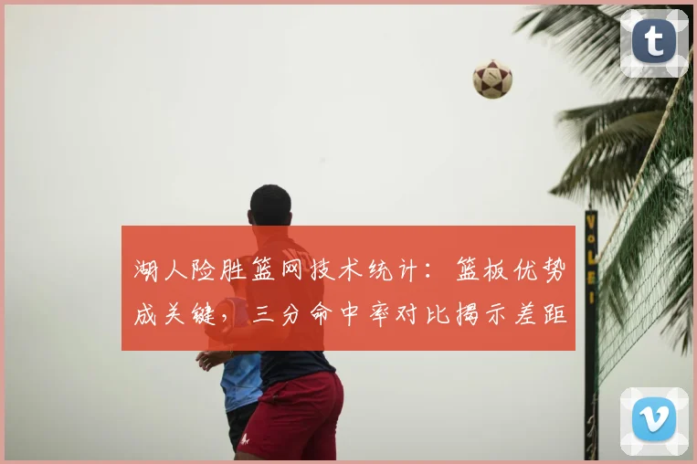 湖人险胜篮网技术统计：篮板优势成关键，三分命中率对比揭示差距