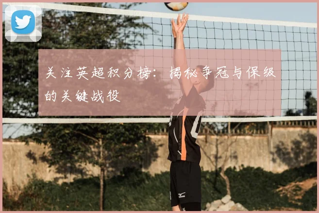 关注英超积分榜：揭秘争冠与保级的关键战役
