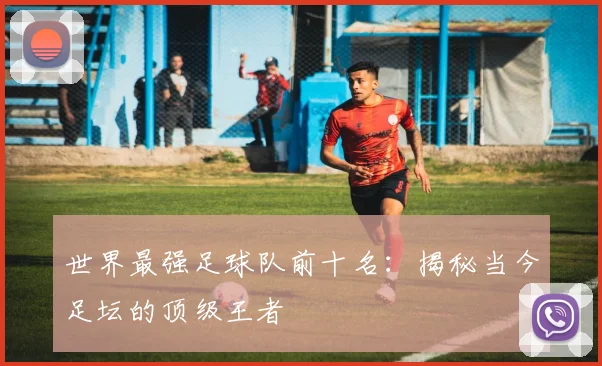 世界最强足球队前十名：揭秘当今足坛的顶级王者