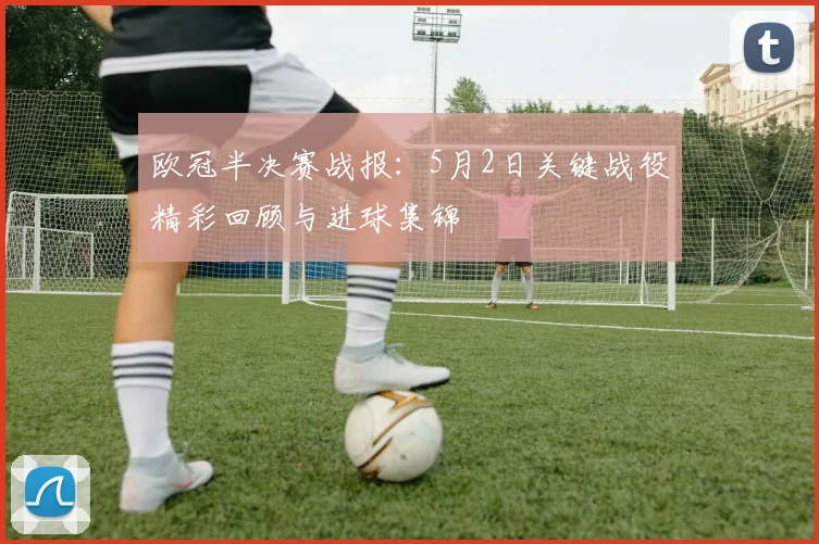 欧冠半决赛战报：5月2日关键战役精彩回顾与进球集锦