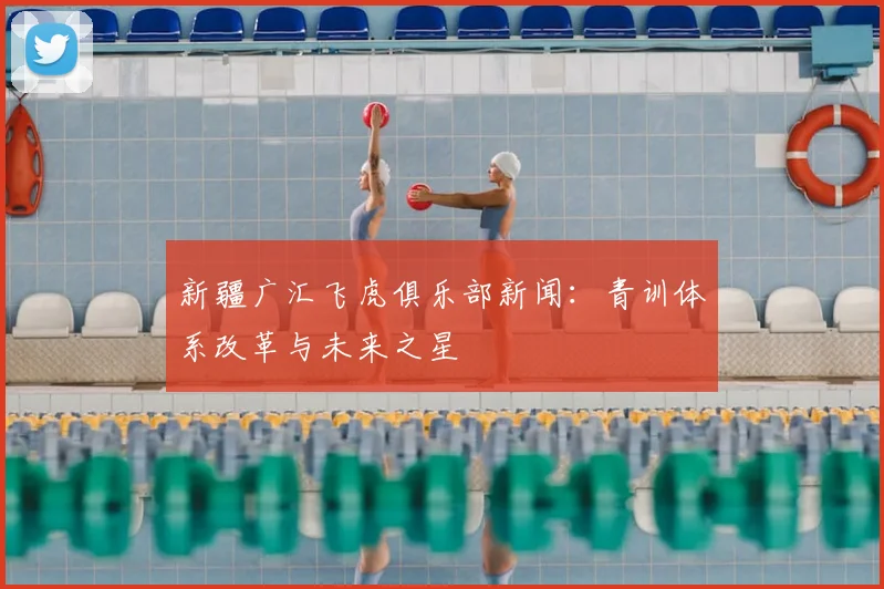 新疆广汇飞虎俱乐部新闻：青训体系改革与未来之星