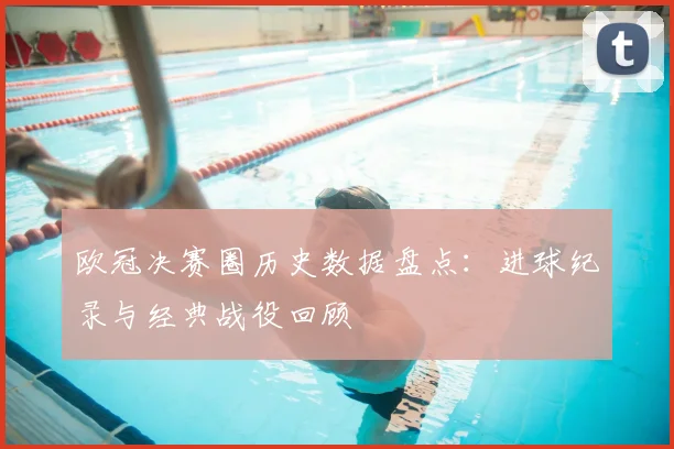 欧冠决赛圈历史数据盘点：进球纪录与经典战役回顾