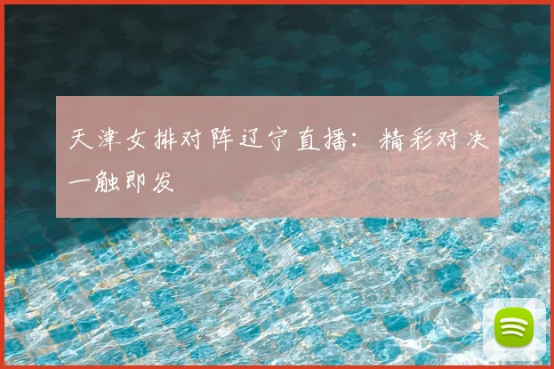 天津女排对阵辽宁直播：精彩对决一触即发