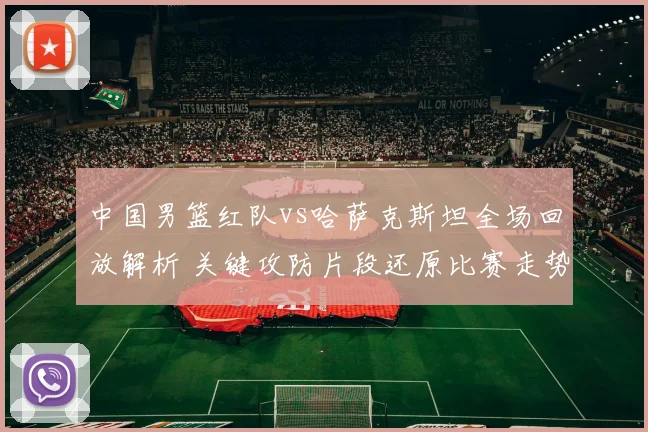 中国男篮红队vs哈萨克斯坦全场回放解析 关键攻防片段还原比赛走势