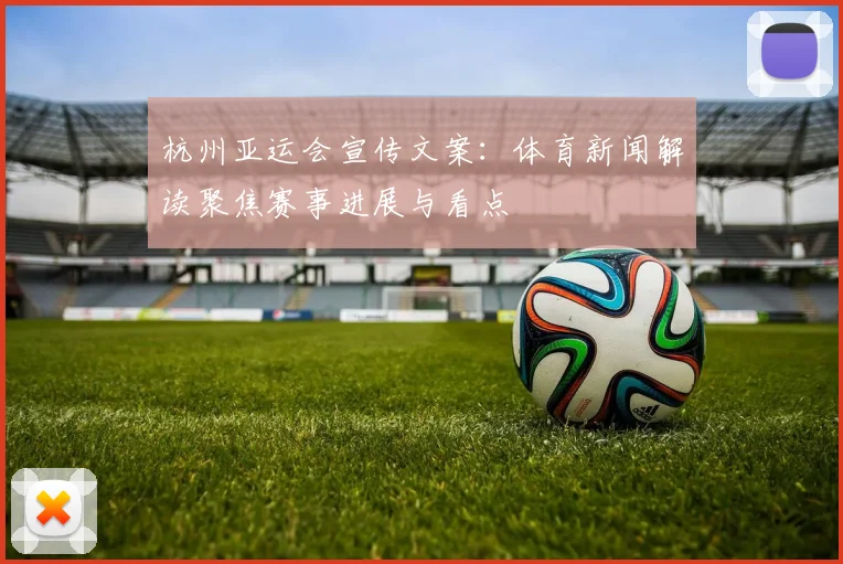 杭州亚运会宣传文案:体育新闻解读聚焦赛事进展与看点