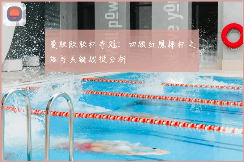 曼联欧联杯夺冠：回顾红魔捧杯之路与关键战役分析