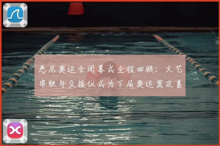 悉尼奥运会闭幕式全程回顾：文艺串联与交接仪式为下届奥运奠定基调