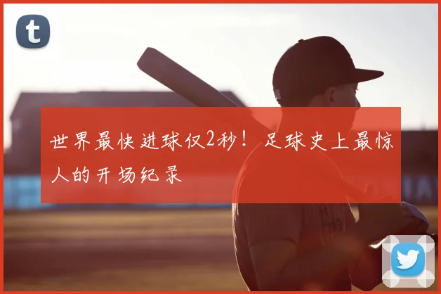 世界最快进球仅2秒！足球史上最惊人的开场纪录