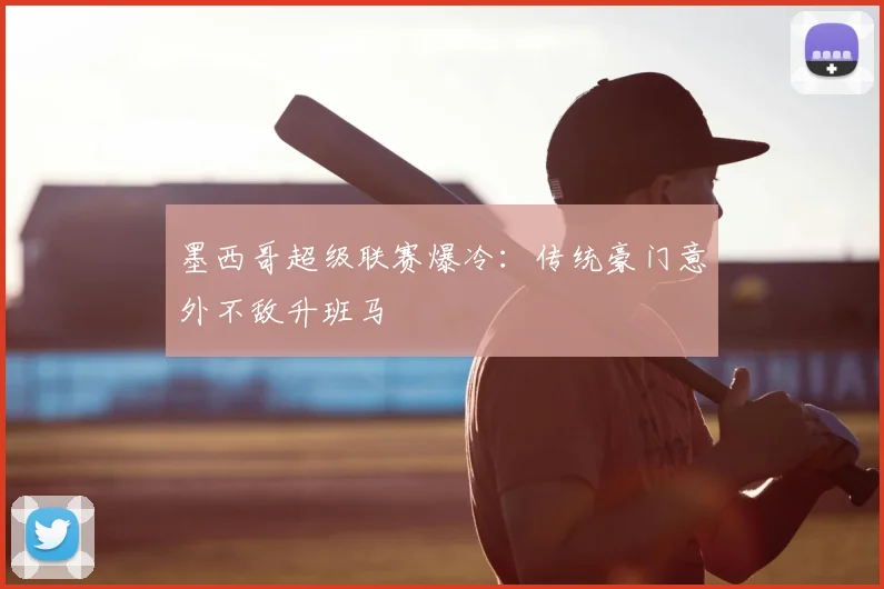 墨西哥超级联赛爆冷：传统豪门意外不敌升班马